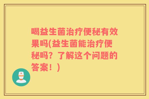 喝益生菌治疗便秘有效果吗(益生菌能治疗便秘吗？了解这个问题的答案！)