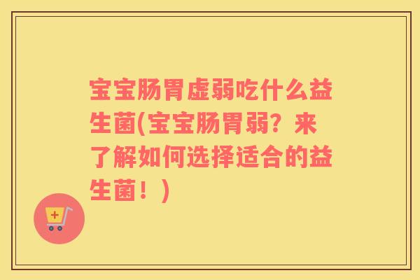 宝宝肠胃虚弱吃什么益生菌(宝宝肠胃弱？来了解如何选择适合的益生菌！)
