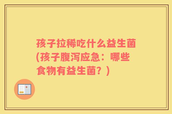 孩子拉稀吃什么益生菌(孩子腹泻应急：哪些食物有益生菌？)