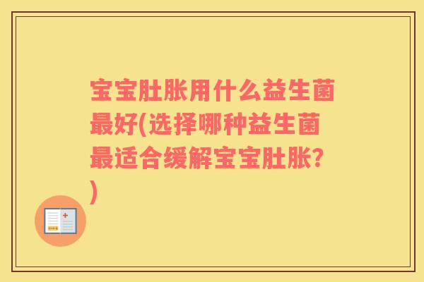 宝宝肚胀用什么益生菌最好(选择哪种益生菌最适合缓解宝宝肚胀？)