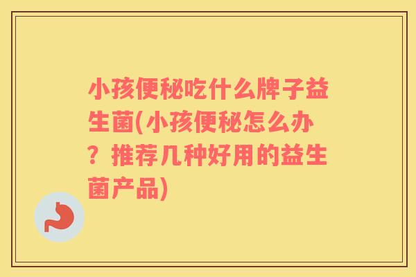 小孩便秘吃什么牌子益生菌(小孩便秘怎么办？推荐几种好用的益生菌产品)
