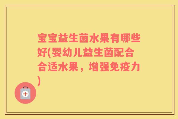 宝宝益生菌水果有哪些好(婴幼儿益生菌配合合适水果，增强免疫力)