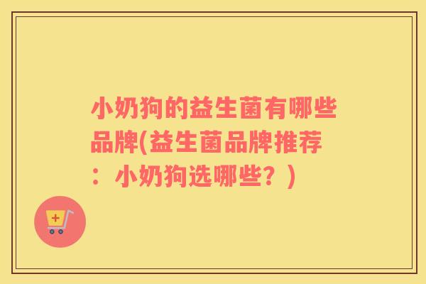 小奶狗的益生菌有哪些品牌(益生菌品牌推荐：小奶狗选哪些？)