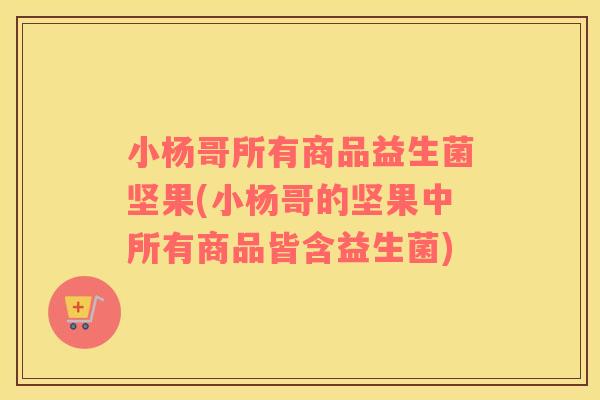 小杨哥所有商品益生菌坚果(小杨哥的坚果中所有商品皆含益生菌)