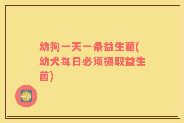 幼狗一天一条益生菌(幼犬每日必须摄取益生菌)