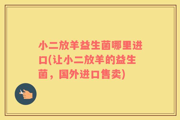 小二放羊益生菌哪里进口(让小二放羊的益生菌，国外进口售卖)