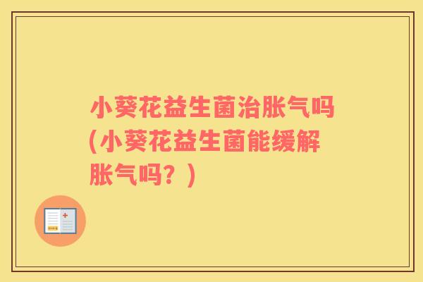 小葵花益生菌治胀气吗(小葵花益生菌能缓解胀气吗？)