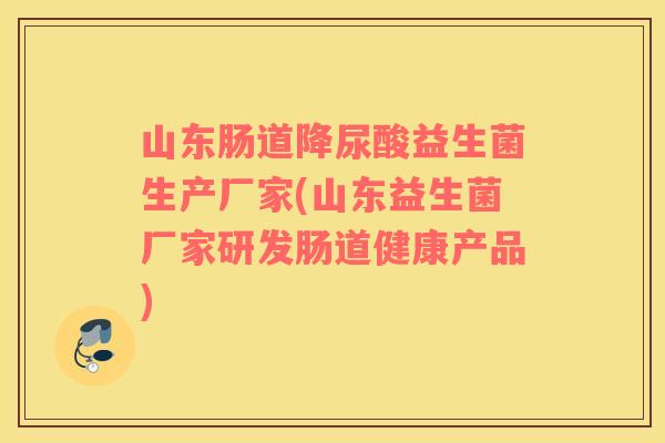 山东肠道降尿酸益生菌生产厂家(山东益生菌厂家研发肠道健康产品)