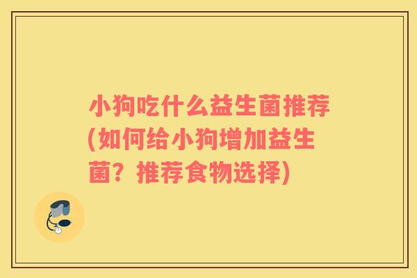 小狗吃什么益生菌推荐(如何给小狗增加益生菌？推荐食物选择)