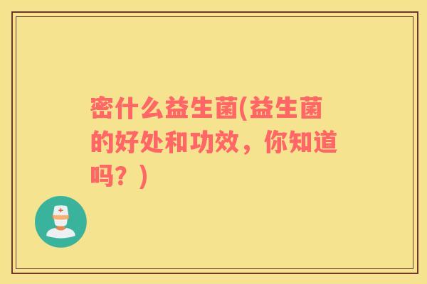 密什么益生菌(益生菌的好处和功效，你知道吗？)