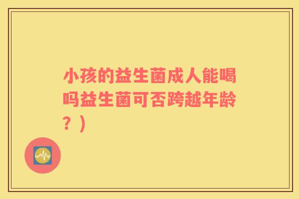 小孩的益生菌成人能喝吗益生菌可否跨越年龄？)