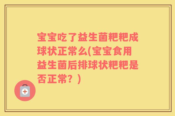 宝宝吃了益生菌粑粑成球状正常么(宝宝食用益生菌后排球状粑粑是否正常？)