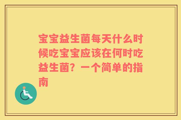 宝宝益生菌每天什么时候吃宝宝应该在何时吃益生菌？一个简单的指南