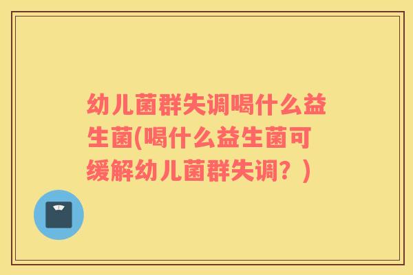 幼儿菌群失调喝什么益生菌(喝什么益生菌可缓解幼儿菌群失调？)
