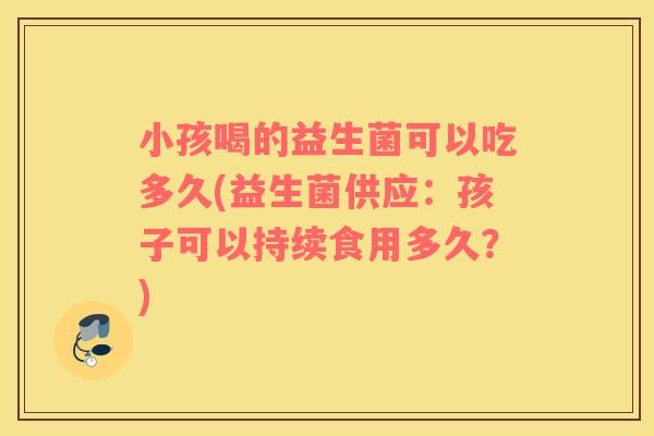 小孩喝的益生菌可以吃多久(益生菌供应：孩子可以持续食用多久？)