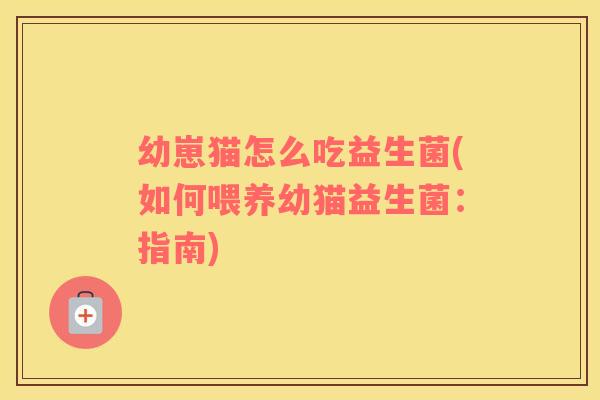 幼崽猫怎么吃益生菌(如何喂养幼猫益生菌：指南)