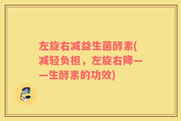 左旋右减益生菌酵素(减轻负担，左旋右降——生酵素的功效)