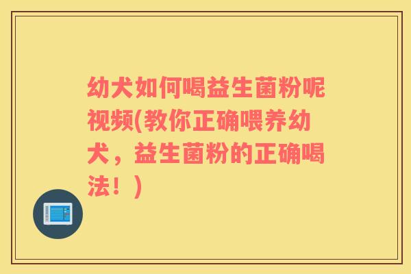 幼犬如何喝益生菌粉呢视频(教你正确喂养幼犬,益生菌粉的正确喝法!) 幼犬如何喝益生菌粉呢视频(教你正确喂养幼犬,益生菌粉的正确喝法!)