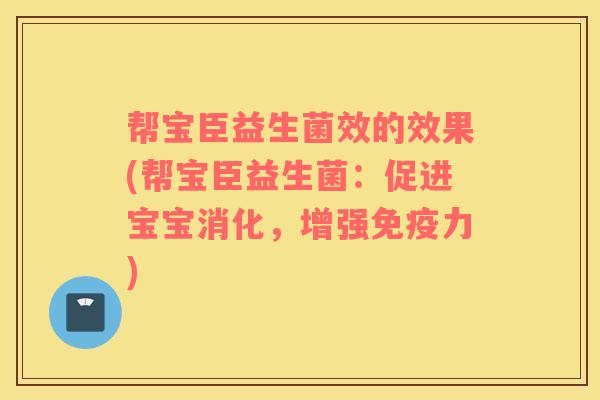 帮宝臣益生菌效的效果(帮宝臣益生菌：促进宝宝消化，增强免疫力)
