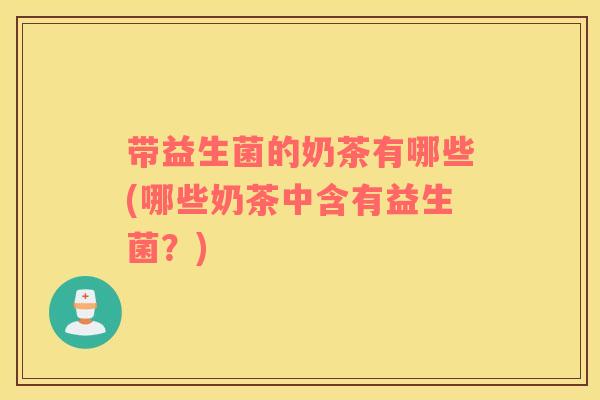 带益生菌的奶茶有哪些(哪些奶茶中含有益生菌？)
