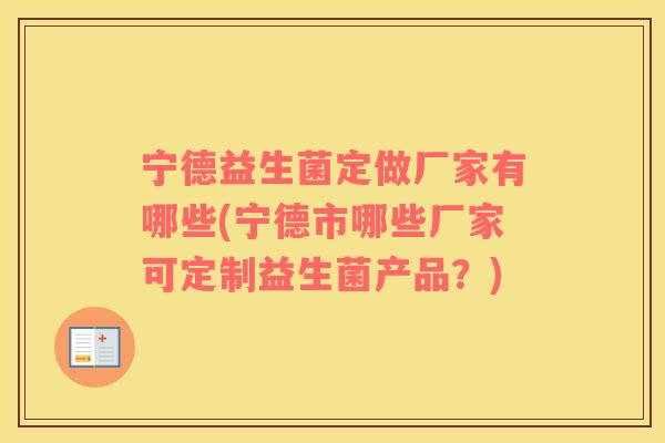 宁德益生菌定做厂家有哪些(宁德市哪些厂家可定制益生菌产品?) 宁德益生菌定做厂家有哪些(宁德市哪些厂家可定制益生菌产品?)