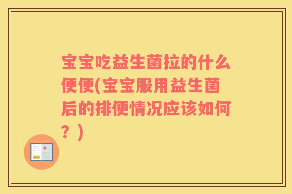 宝宝吃益生菌拉的什么便便(宝宝服用益生菌后的排便情况应该如何？)