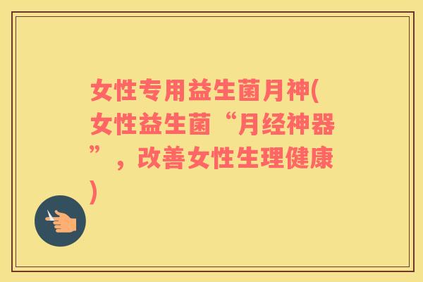 女性专用益生菌月神(女性益生菌“月经神器”，改善女性生理健康)