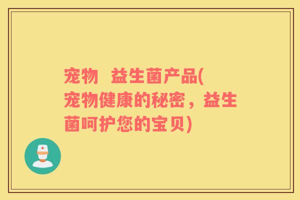 宠物  益生菌产品(宠物健康的秘密，益生菌呵护您的宝贝)