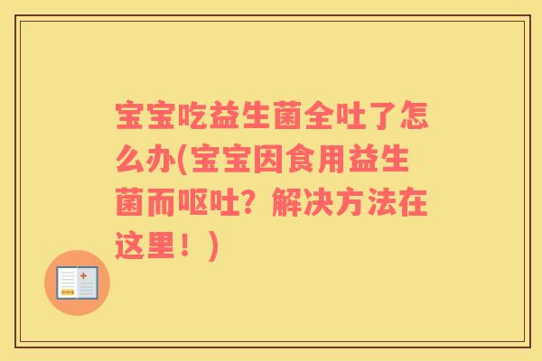宝宝吃益生菌全吐了怎么办(宝宝因食用益生菌而？解决方法在这里！)