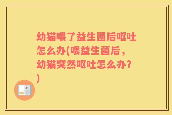 幼猫喂了益生菌后呕吐怎么办(喂益生菌后，幼猫突然呕吐怎么办？)