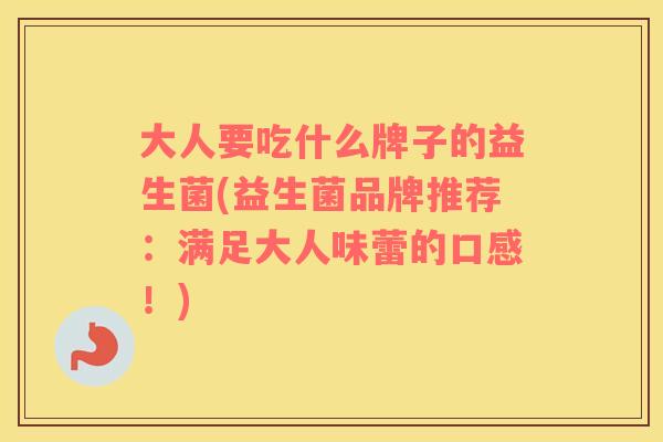 大人要吃什么牌子的益生菌(益生菌品牌推荐：满足大人味蕾的口感！)