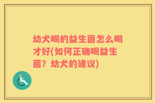 幼犬喝的益生菌怎么喝才好(如何正确喝益生菌？幼犬的建议)