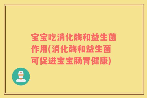 宝宝吃消化酶和益生菌作用(消化酶和益生菌可促进宝宝肠胃健康)