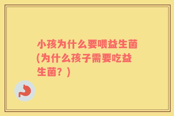 小孩为什么要喂益生菌(为什么孩子需要吃益生菌？)