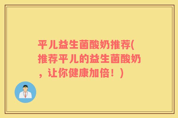 平儿益生菌酸奶推荐(推荐平儿的益生菌酸奶，让你健康加倍！)