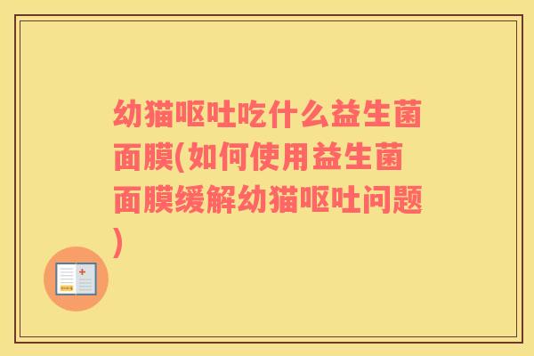 幼猫呕吐吃什么益生菌面膜(如何使用益生菌面膜缓解幼猫呕吐问题)