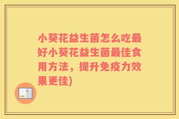 小葵花益生菌怎么吃好小葵花益生菌佳食用方法,提升力效果更佳) 小葵花益生菌怎么吃好小葵花益生菌佳食用方法,提升力效果更佳)