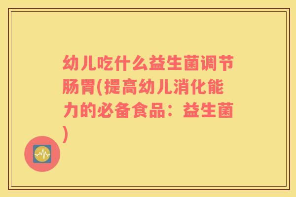 幼儿吃什么益生菌调节肠胃(提高幼儿消化能力的必备食品：益生菌)