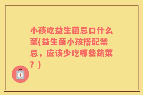 小孩吃益生菌忌口什么菜(益生菌小孩搭配禁忌，应该少吃哪些蔬菜？)