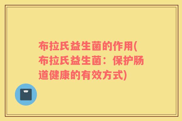 布拉氏益生菌的作用(布拉氏益生菌：保护肠道健康的有效方式)