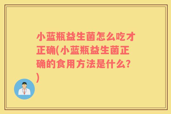 小蓝瓶益生菌怎么吃才正确(小蓝瓶益生菌正确的食用方法是什么？)