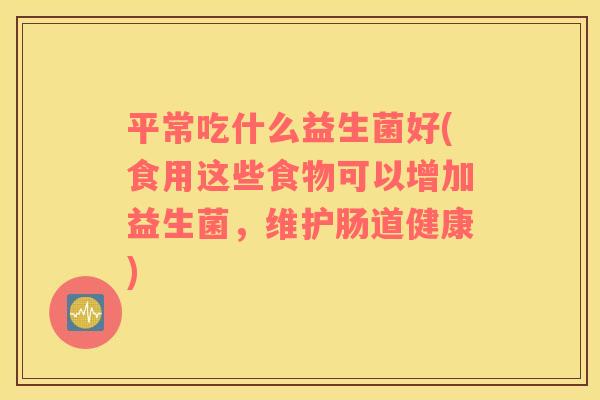 平常吃什么益生菌好(食用这些食物可以增加益生菌，维护肠道健康)