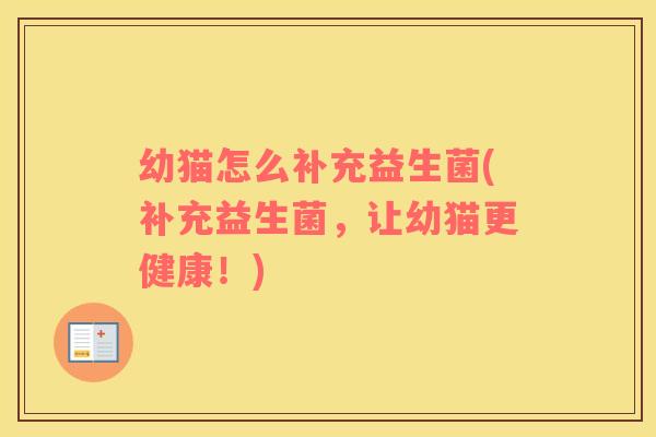 幼猫怎么补充益生菌(补充益生菌，让幼猫更健康！)