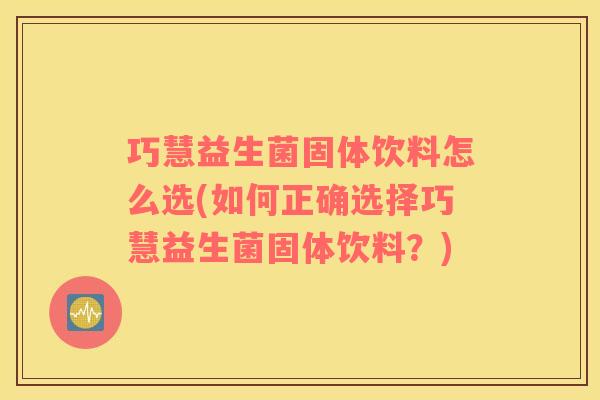 巧慧益生菌固体饮料怎么选(如何正确选择巧慧益生菌固体饮料？)