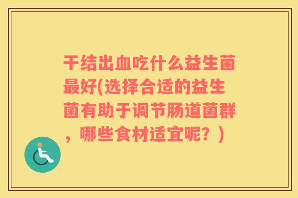 干结出血吃什么益生菌最好(选择合适的益生菌有助于调节肠道菌群，哪些食材适宜呢？)