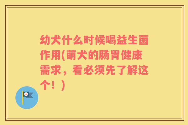 幼犬什么时候喝益生菌作用(萌犬的肠胃健康需求，看必须先了解这个！)