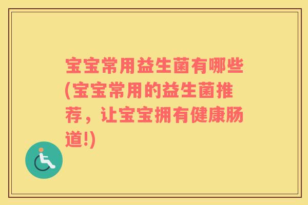 宝宝常用益生菌有哪些(宝宝常用的益生菌推荐，让宝宝拥有健康肠道!)