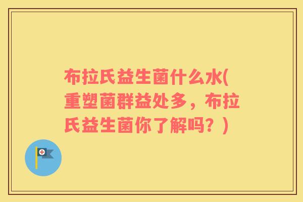 布拉氏益生菌什么水(重塑菌群益处多，布拉氏益生菌你了解吗？)