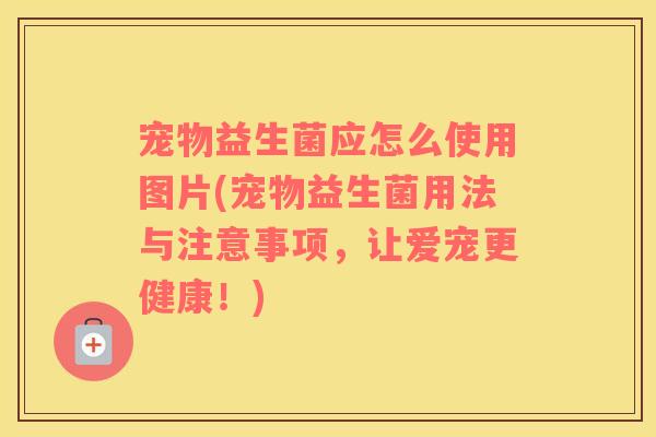 宠物益生菌应怎么使用图片(宠物益生菌用法与注意事项，让爱宠更健康！)