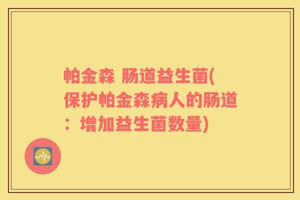 帕金森 肠道益生菌(保护帕金森病人的肠道：增加益生菌数量)